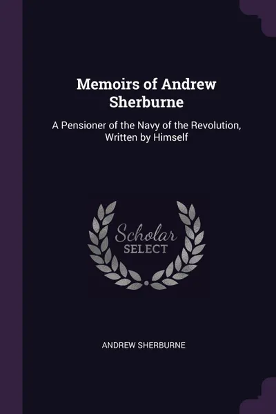 Обложка книги Memoirs of Andrew Sherburne. A Pensioner of the Navy of the Revolution, Written by Himself, Andrew Sherburne