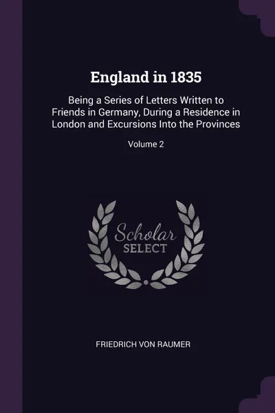 Обложка книги England in 1835. Being a Series of Letters Written to Friends in Germany, During a Residence in London and Excursions Into the Provinces; Volume 2, Friedrich Von Raumer