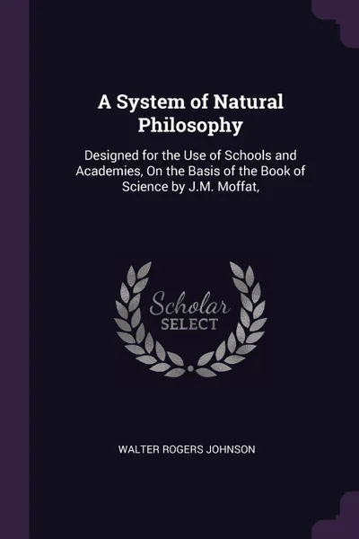 Обложка книги A System of Natural Philosophy. Designed for the Use of Schools and Academies, On the Basis of the Book of Science by J.M. Moffat,, Walter Rogers Johnson