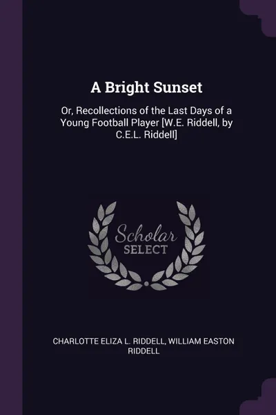 Обложка книги A Bright Sunset. Or, Recollections of the Last Days of a Young Football Player .W.E. Riddell, by C.E.L. Riddell., Charlotte Eliza L. Riddell, William Easton Riddell