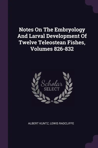 Обложка книги Notes On The Embryology And Larval Development Of Twelve Teleostean Fishes, Volumes 826-832, Albert Kuntz, Lewis Radcliffe