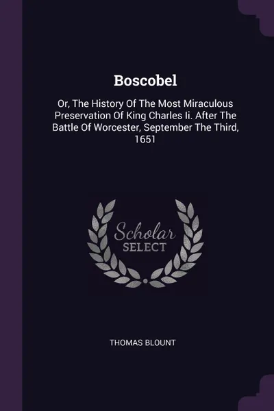 Обложка книги Boscobel. Or, The History Of The Most Miraculous Preservation Of King Charles Ii. After The Battle Of Worcester, September The Third, 1651, Thomas Blount