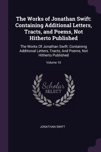 Обложка книги The Works of Jonathan Swift. Containing Additional Letters, Tracts, and Poems, Not Hitherto Published: The Works Of Jonathan Swift: Containing Additional Letters, Tracts, And Poems, Not Hitherto Published; Volume 10, Jonathan Swift
