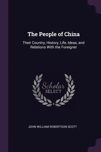 Обложка книги The People of China. Their Country, History, Life, Ideas, and Relations With the Foreigner, John William Robertson Scott