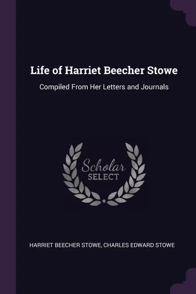 Обложка книги Life of Harriet Beecher Stowe. Compiled From Her Letters and Journals, Harriet Beecher Stowe, Charles Edward Stowe