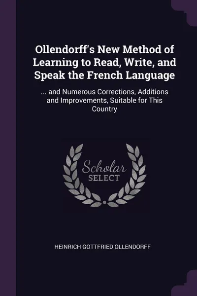 Обложка книги Ollendorff's New Method of Learning to Read, Write, and Speak the French Language. ... and Numerous Corrections, Additions and Improvements, Suitable for This Country, Heinrich Gottfried Ollendorff