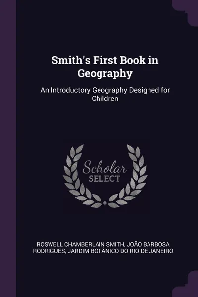 Обложка книги Smith's First Book in Geography. An Introductory Geography Designed for Children, Roswell Chamberlain Smith, João Barbosa Rodrigues, Jardim Botânico Do Rio De Janeiro