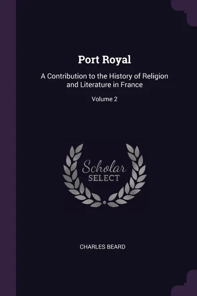 Обложка книги Port Royal. A Contribution to the History of Religion and Literature in France; Volume 2, Charles Beard