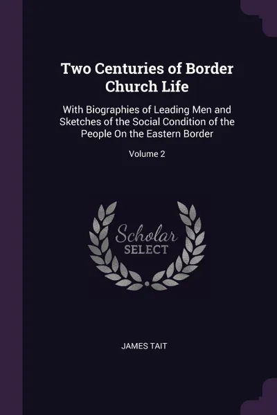 Обложка книги Two Centuries of Border Church Life. With Biographies of Leading Men and Sketches of the Social Condition of the People On the Eastern Border; Volume 2, James Tait