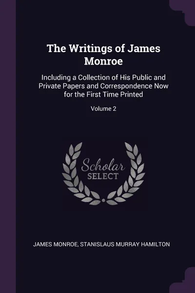 Обложка книги The Writings of James Monroe. Including a Collection of His Public and Private Papers and Correspondence Now for the First Time Printed; Volume 2, James Monroe, Stanislaus Murray Hamilton