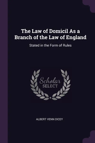 Обложка книги The Law of Domicil As a Branch of the Law of England. Stated in the Form of Rules, Albert Venn Dicey