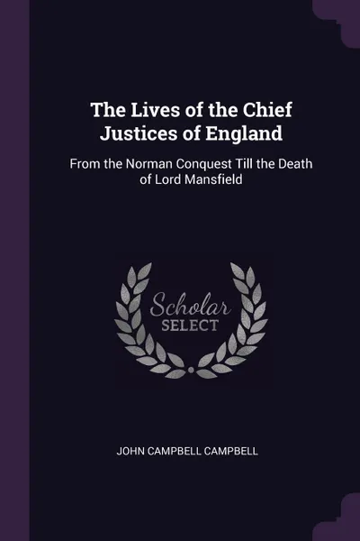 Обложка книги The Lives of the Chief Justices of England. From the Norman Conquest Till the Death of Lord Mansfield, John Campbell Campbell