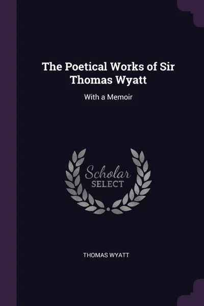 Обложка книги The Poetical Works of Sir Thomas Wyatt. With a Memoir, Thomas Wyatt