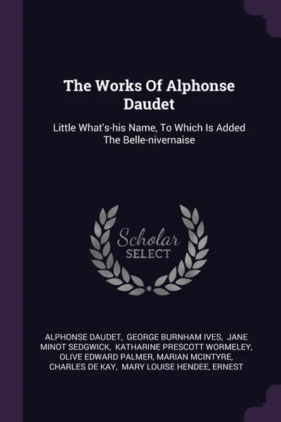 Обложка книги The Works Of Alphonse Daudet. Little What's-his Name, To Which Is Added The Belle-nivernaise, Alphonse Daudet