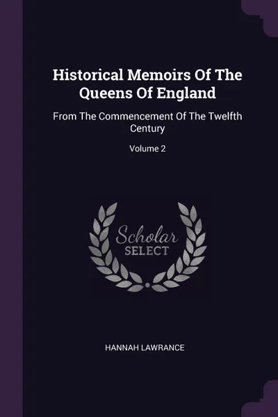 Обложка книги Historical Memoirs Of The Queens Of England. From The Commencement Of The Twelfth Century; Volume 2, Hannah Lawrance