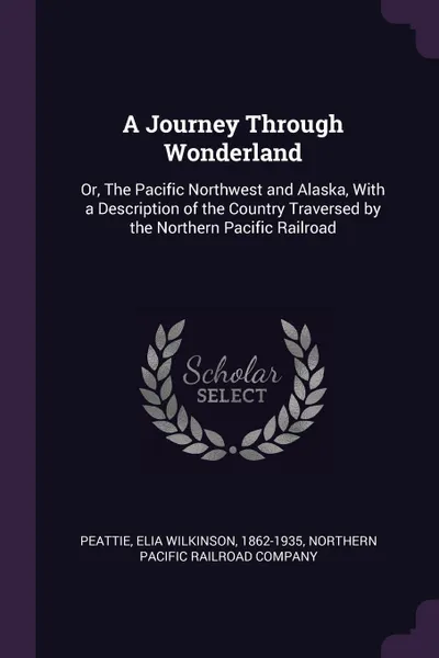 Обложка книги A Journey Through Wonderland. Or, The Pacific Northwest and Alaska, With a Description of the Country Traversed by the Northern Pacific Railroad, Elia Wilkinson Peattie