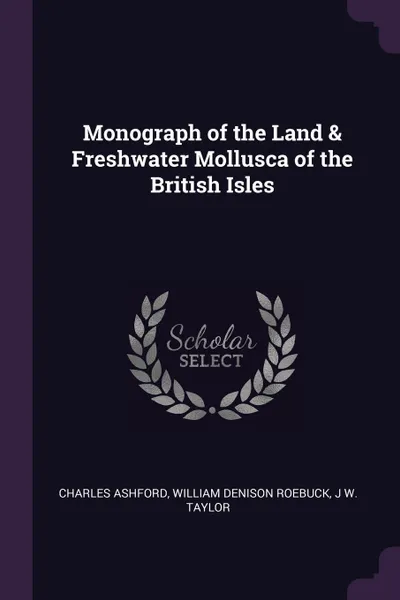 Обложка книги Monograph of the Land & Freshwater Mollusca of the British Isles, Charles Ashford, William Denison Roebuck, J W. Taylor