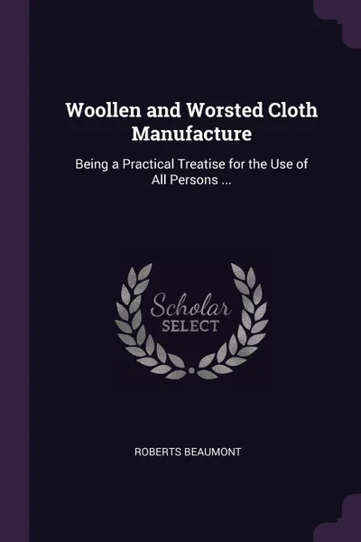 Обложка книги Woollen and Worsted Cloth Manufacture. Being a Practical Treatise for the Use of All Persons ..., Roberts Beaumont