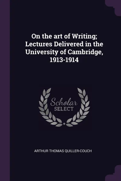 Обложка книги On the art of Writing; Lectures Delivered in the University of Cambridge, 1913-1914, Arthur Thomas Quiller-Couch
