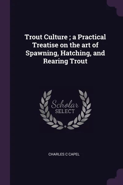 Обложка книги Trout Culture ; a Practical Treatise on the art of Spawning, Hatching, and Rearing Trout, Charles C Capel