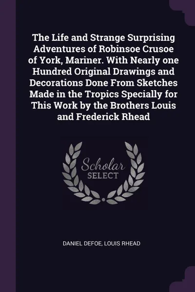 Обложка книги The Life and Strange Surprising Adventures of Robinsoe Crusoe of York, Mariner. With Nearly one Hundred Original Drawings and Decorations Done From Sketches Made in the Tropics Specially for This Work by the Brothers Louis and Frederick Rhead, Daniel Defoe, Louis Rhead