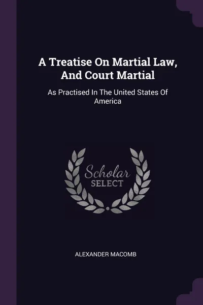 Обложка книги A Treatise On Martial Law, And Court Martial. As Practised In The United States Of America, Alexander Macomb