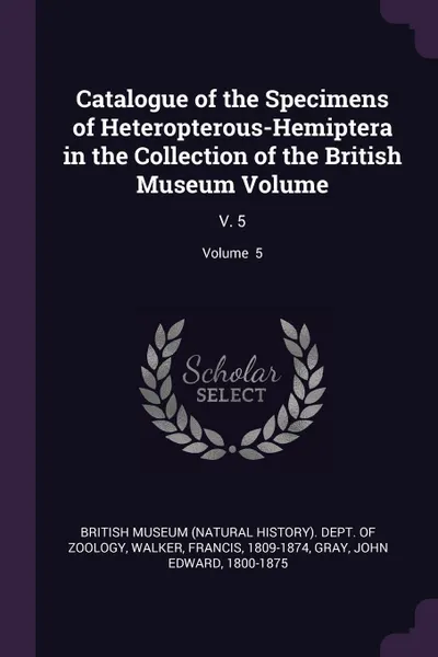 Обложка книги Catalogue of the Specimens of Heteropterous-Hemiptera in the Collection of the British Museum Volume. V. 5; Volume  5, Francis Walker, John Edward Gray