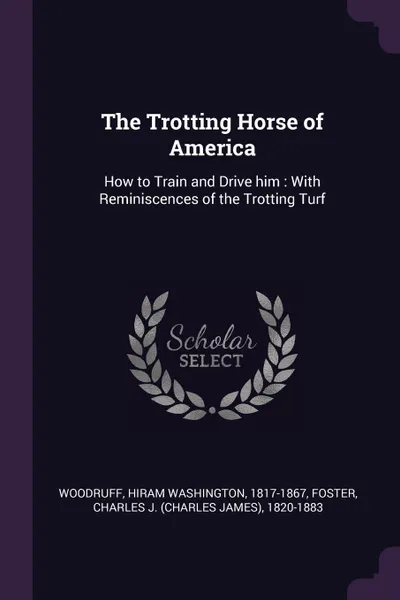 Обложка книги The Trotting Horse of America. How to Train and Drive him : With Reminiscences of the Trotting Turf, Hiram Washington Woodruff, Charles J. 1820-1883 Foster