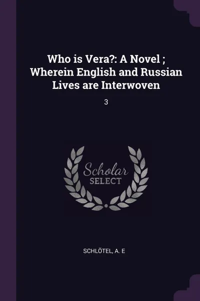 Обложка книги Who is Vera?. A Novel ; Wherein English and Russian Lives are Interwoven: 3, A E Schlötel