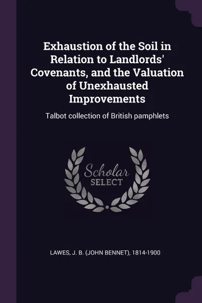 Обложка книги Exhaustion of the Soil in Relation to Landlords' Covenants, and the Valuation of Unexhausted Improvements. Talbot collection of British pamphlets, J B. 1814-1900 Lawes