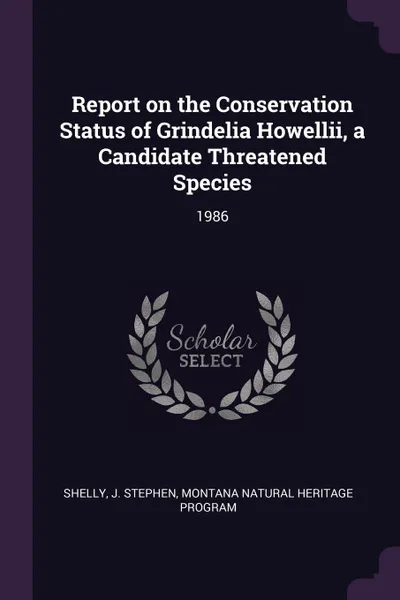 Обложка книги Report on the Conservation Status of Grindelia Howellii, a Candidate Threatened Species. 1986, J Stephen Shelly, Montana Natural Heritage Program