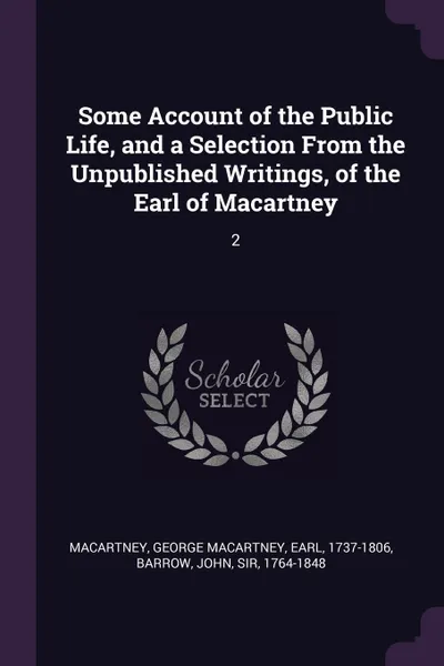 Обложка книги Some Account of the Public Life, and a Selection From the Unpublished Writings, of the Earl of Macartney. 2, George Macartney Macartney, John Barrow