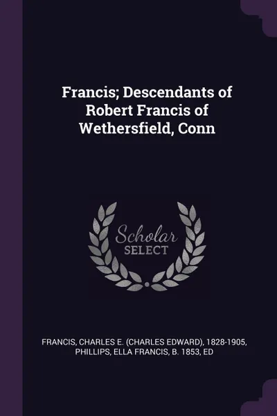 Обложка книги Francis; Descendants of Robert Francis of Wethersfield, Conn, Charles E. 1828-1905 Francis, Ella Francis Phillips