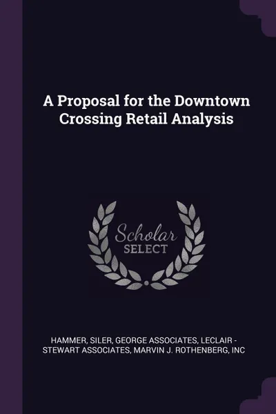 Обложка книги A Proposal for the Downtown Crossing Retail Analysis, Siler Hammer, LeClair - Stewart Associates, Inc Marvin J. Rothenberg