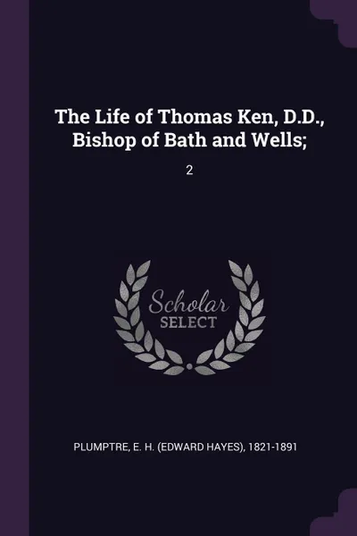 Обложка книги The Life of Thomas Ken, D.D., Bishop of Bath and Wells;. 2, E H. 1821-1891 Plumptre