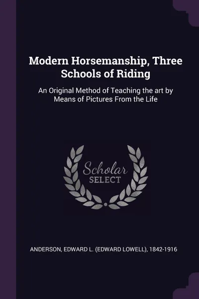 Обложка книги Modern Horsemanship, Three Schools of Riding. An Original Method of Teaching the art by Means of Pictures From the Life, Edward L. 1842-1916 Anderson