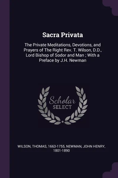 Обложка книги Sacra Privata. The Private Meditations, Devotions, and Prayers of The Right Rev. T. Wilson, D.D., Lord Bishop of Sodor and Man ; With a Preface by J.H. Newman, Thomas Wilson, John Henry Newman