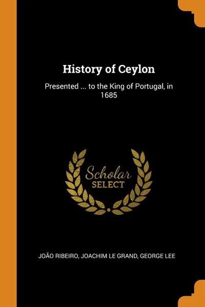 Обложка книги History of Ceylon. Presented ... to the King of Portugal, in 1685, João Ribeiro, Joachim Le Grand, George Lee