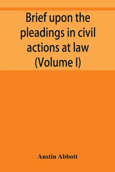 Обложка книги Brief upon the pleadings in civil actions at law, in equity, and under the new procedure (Volume I), Austin Abbott