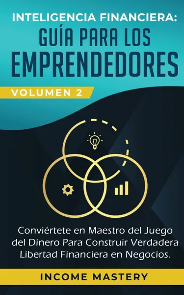 Обложка книги Inteligencia Financiera. Guia Para Los Emprendedores: Conviertete en Maestro del Juego del Dinero Para Construir Verdadera Libertad Financiera en Negocios Volumen 2: Estados Financieros, Income Mastery