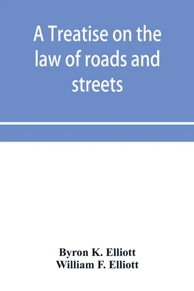 Обложка книги A treatise on the law of roads and streets, Byron K. Elliott, William F. Elliott