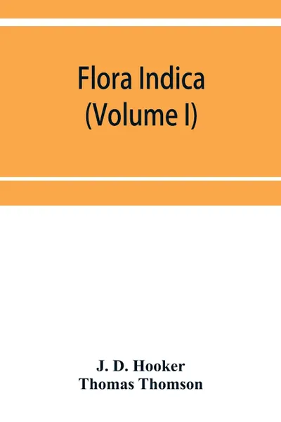 Обложка книги Flora indica. being a systematic account of the plants of British India, together with observations on the structure and affinities of their natural orders and genera (Volume I), J. D. Hooker, Thomas Thomson