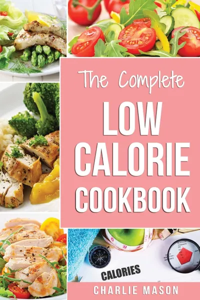 Обложка книги Low Calorie Cookbook. Low Calories Recipes Diet Cookbook Diet Plan Weight Loss Easy Tasty Delicious Meals: Low Calorie Food Recipes Snacks Cookbooks Low Calorie Cookbooks Low Calorie Chips Low), Charlie Mason