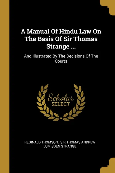 Обложка книги A Manual Of Hindu Law On The Basis Of Sir Thomas Strange ... And Illustrated By The Decisions Of The Courts, Reginald Thomson