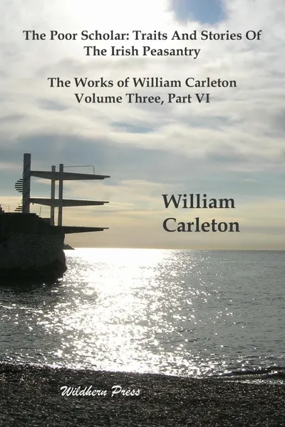 Обложка книги The Poor Scholar. Traits And Stories Of The Irish Peasantry, The Works of William Carleton, Volume Three, Part VI, William Carleton