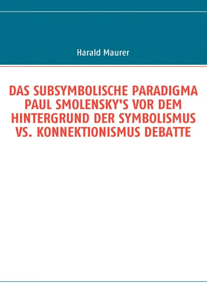 Обложка книги DAS SUBSYMBOLISCHE PARADIGMA PAUL SMOLENSKY'S VOR DEM HINTERGRUND DER SYMBOLISMUS VS. KONNEKTIONISMUS DEBATTE, Harald Maurer