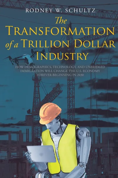 Обложка книги The Transformation of a Trillion Dollar Industry. How Demographics, Technology, and Unbridled Immigration will Change the U.S. Economy forever Beginning in 2030, Rodney W. Schultz