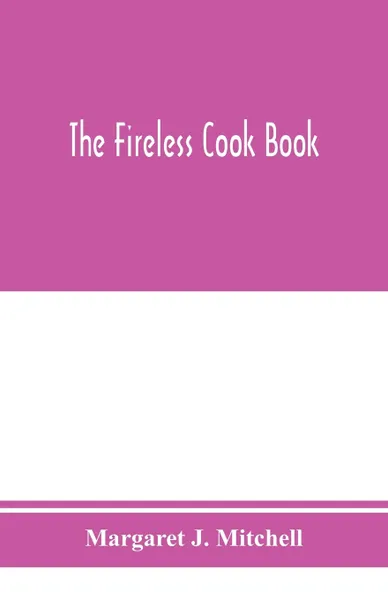 Обложка книги The fireless cook book; a manual of the construction and use of appliances for cooking by retained heat, with 250 recipes, Margaret J. Mitchell