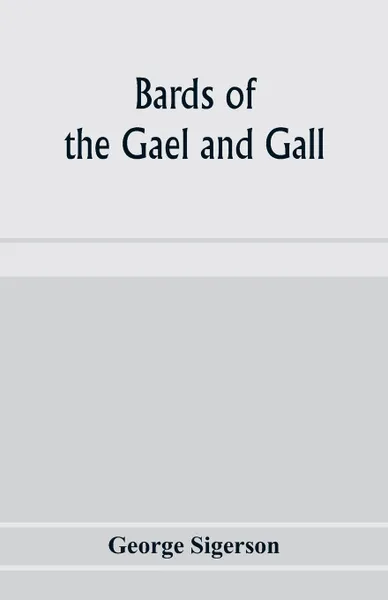 Обложка книги Bards of the Gael and Gall; examples of the poetic literature of Erinn, done into English after the metres and modes of the Gael, George Sigerson