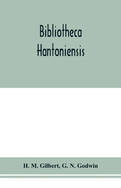 Обложка книги Bibliotheca Hantoniensis ; a list of books relating to Hampshire, including magazine references, H. M. Gilbert, G. N. Godwin